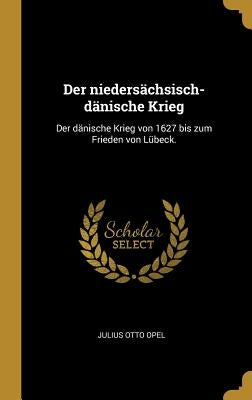 Der niedersächsisch-dänische Krieg: Der dänische Krieg von 1627 bis zum Frieden von Lübeck. by Opel, Julius Otto