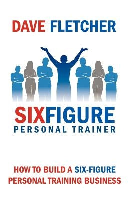 How to Build a Six-Figure Personal Training Business by Fletcher, Dave