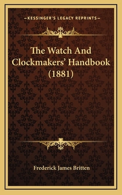 The Watch and Clockmakers' Handbook (1881) by Britten, Frederick James