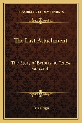The Last Attachment: The Story of Byron and Teresa Guiccioli by Origo, Iris Marchesa
