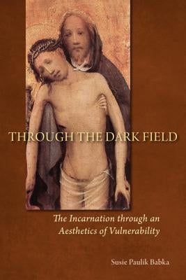 Through the Dark Field: The Incarnation Through an Aesthetics of Vulnerability by Babka, Susie Paulik