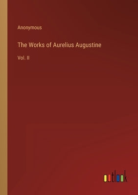 The Works of Aurelius Augustine: Vol. II by Anonymous