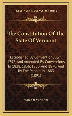 The Constitution of the State of Vermont: Established by Convention July 9, 1793, and Amended by Conventions in 1828, 1836, 1850, and 1870, and by the by State of Vermont