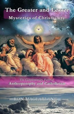 The Greater and Lesser Mysteries of Christianity: The Complementary Paths of Anthroposophy and Catholicism by MacFarlane, Ron