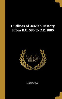 Outlines of Jewish History From B.C. 586 to C.E. 1885 by Anonymous