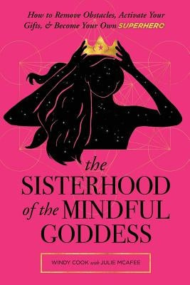 The Sisterhood of the Mindful Goddess: How to Remove Obstacles, Activate Your Gifts, and Become Your Own Superhero by McAfee, Julie