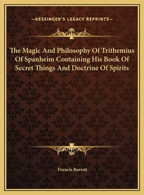 The Magic and Philosophy of Trithemius of Spanheim Containing His Book of Secret Things and Doctrine of Spirits by Barrett, Francis
