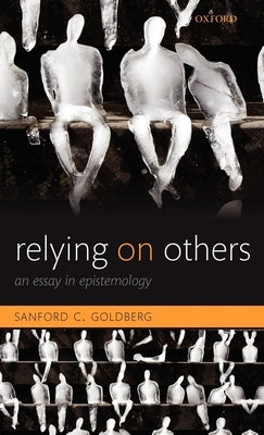 Relying on Others: An Essay in Epistemology by Goldberg, Sanford C.