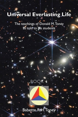 Universal Everlasting Life: The Teachings of Donald M. Toney as Told to His Students by Toney, Babette R. H.