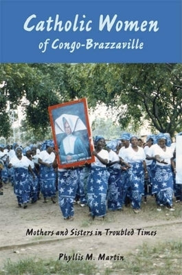 Catholic Women of Congo-Brazzaville: Mothers and Sisters in Troubled Times by Martin, Phyllis M.