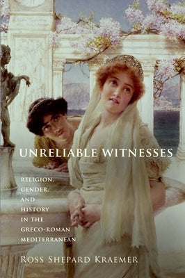 Unreliable Witnesses: Religion, Gender, and History in the Greco-Roman Mediterranean by Kraemer, Ross Shepard