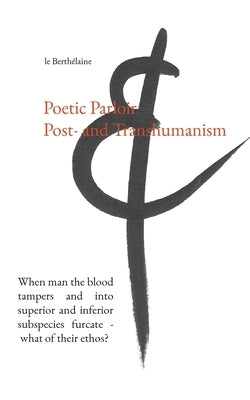 Poetic Parloir Post- and Transhumanism: When man the blood tampers and into superior and inferior subspecies furcate - what of their ethos? by Le Berthélaine, -.