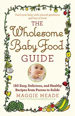 Wholesome Baby Food Guide: Over 150 Easy, Delicious, and Healthy Recipes from Purees to Solids by Meade, Maggie