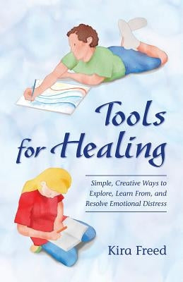 Tools for Healing: Simple, Creative Ways to Explore, Learn From, and Resolve Emotional Distress by Freed, Kira