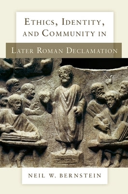 Ethics, Identity, and Community in Later Roman Declamation by Bernstein, Neil W.