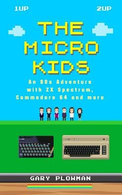 The Micro Kids: An 80s Adventure with ZX Spectrum, Commodore 64 and more by Plowman, Gary