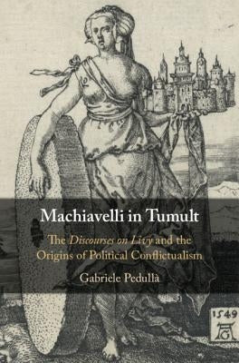Machiavelli in Tumult: The Discourses on Livy and the Origins of Political Conflictualism by Pedullà, Gabriele