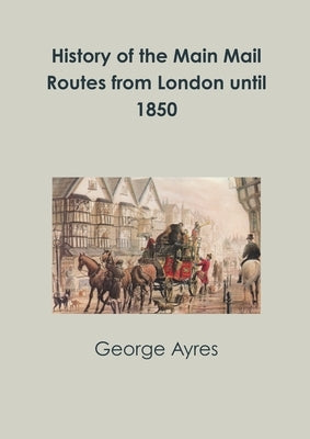History of the Main Mail Routes from London until 1850 by Ayres, George