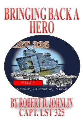Bringing Back A Hero: Return of LST 325 by Jornlin, Robert D.