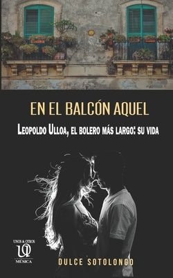 En el balcón aquel: Leopoldo Ulloa, el bolero más largo: su vida by Sotolongo Carrington, Dulce Mar&#237;a