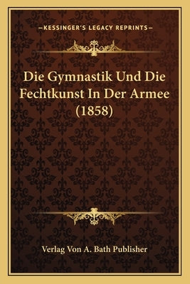 Die Gymnastik Und Die Fechtkunst In Der Armee (1858) by Verlag Von a. Bath Publisher