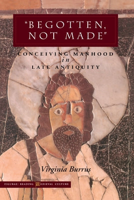 'Begotten, Not Made': Conceiving Manhood in Late Antiquity by Burrus, Virginia