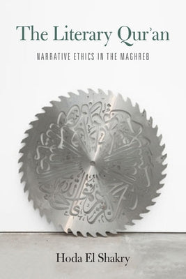 The Literary Qur'an: Narrative Ethics in the Maghreb by El Shakry, Hoda