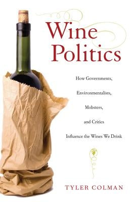 Wine Politics: How Governments, Environmentalists, Mobsters, and Critics Influence the Wines We Drink by Colman, Tyler