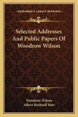 Selected Addresses and Public Papers of Woodrow Wilson by Wilson, Woodrow