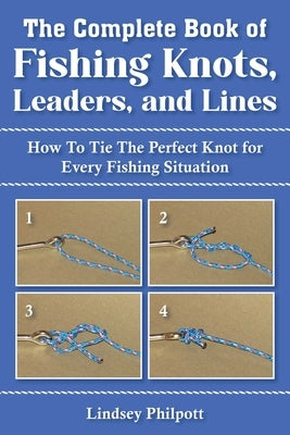 Complete Book of Fishing Knots, Leaders, and Lines: How to Tie the Perfect Knot for Every Fishing Situation by Philpott, Lindsey