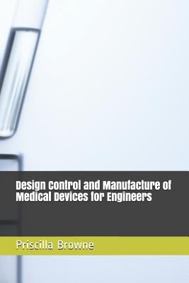 Design Control and Manufacture of Medical Devices for Engineers by Browne, Priscilla