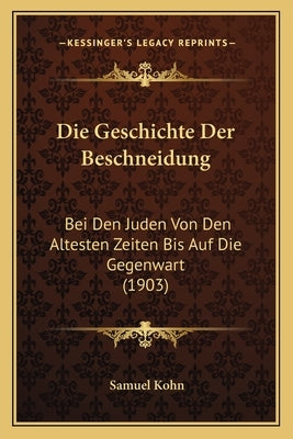 Die Geschichte Der Beschneidung: Bei Den Juden Von Den Altesten Zeiten Bis Auf Die Gegenwart (1903) by Kohn, Samuel