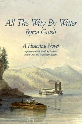 All The Way By Water: A pioneer family's travels by flatboat on the Ohio and Mississippi Rivers. by Grush, Byron