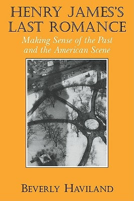 Henry James' Last Romance: Making Sense of the Past and the American Scene by Haviland, Beverly