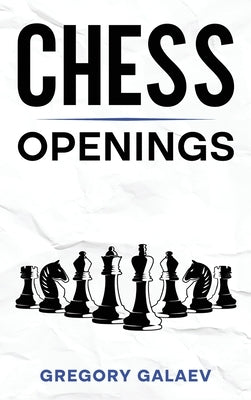 Chess Openings: A Beginner's Guide to Chess Openings by Galaev, Gregory