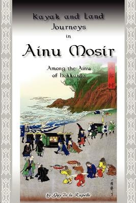 Kayak and Land Journeys in Ainu Mosir: Among the Ainu of Hokkaido by De La Rupelle, Guy