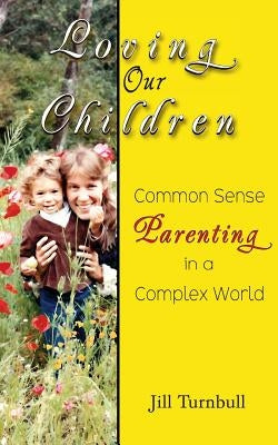 Loving Our Children: Common Sense Parenting in a Complex World by Turnbull, Jill