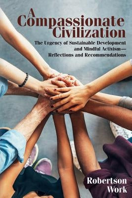 A Compassionate Civilization: The Urgency of Sustainable Development and Mindful Activism - Reflections and Recommendations by Work, Robertson