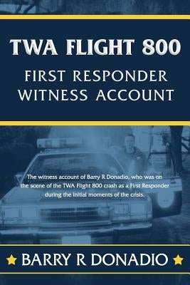 TWA Flight 800 First Responder Witness Account: The Witness Account of Barry R Donadio, Who Was on the Scene of the TWA Flight 800 Crash as a First Re by Donadio, Barry R.