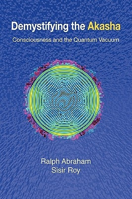 Demystifying the Akasha: Consciousness and the Quantum Vacuum by Abraham, Ralph