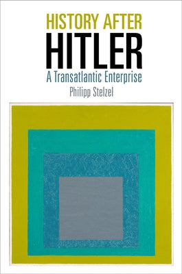 History After Hitler: A Transatlantic Enterprise by Stelzel, Philipp