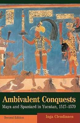 Ambivalent Conquests: Maya and Spaniard in Yucatan, 1517 1570 by Clendinnen, Inga