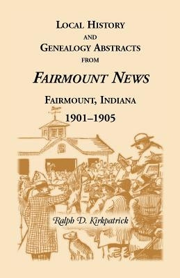 Local History and Genealogical Abstracts from the Fairmount News, 1901-1905 by Kirkpatrick, Ralph D.