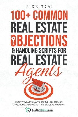 100+ Common Real Estate Objections & Handling Scripts For Real Estate Agents - Exactly What To Say To Handle 100+ Common Objections by Tsai, Nick