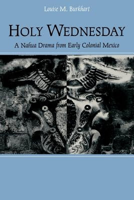 Holy Wednesday: A Nahua Drama from Early Colonial Mexico by Burkhart, Louise M.