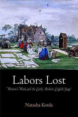 Labors Lost: Women's Work and the Early Modern English Stage by Korda, Natasha