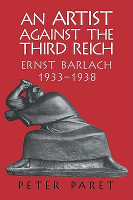 An Artist Against the Third Reich: Ernst Barlach, 1933-1938 by Paret, Peter