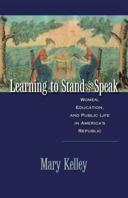 Learning to Stand and Speak: Women, Education, and Public Life in America's Republic by Kelley, Mary