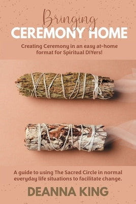 Bringing Ceremony Home: Creating Ceremony in an Easy at-Home Format for Spiritual DIYers! by King, Deanna