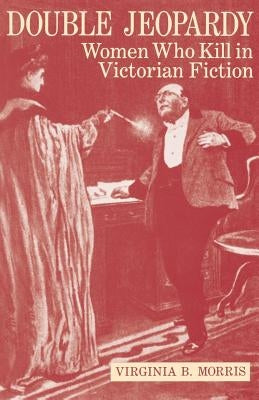 Double Jeopardy: Women Who Kill in Victorian Fiction by Morris, Virginia B.